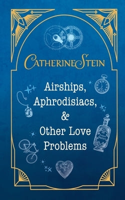 Airships, Aphrodisiacs, and Other Love Problems by Stein, Catherine