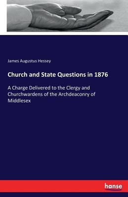 Church and State Questions in 1876: A Charge Delivered to the Clergy and Churchwardens of the Archdeaconry of Middlesex by Hessey, James Augustus