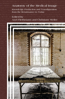 Anatomy of the Medical Image: Knowledge Production and Transfiguration from the Renaissance to Today by Fliethmann, Axel