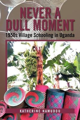 Never a Dull Moment: 1950s Village Schooling in Uganda by Namuddu, Katherine