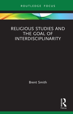 Religious Studies and the Goal of Interdisciplinarity by Smith, Brent