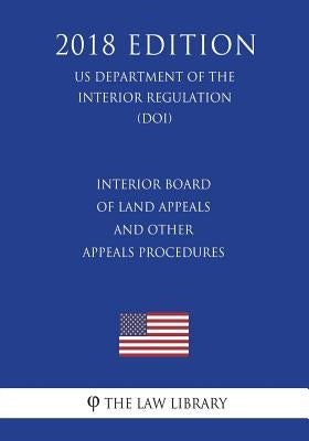 Interior Board of Land Appeals and Other Appeals Procedures (US Department of the Interior Regulation) (DOI) (2018 Edition) by The Law Library