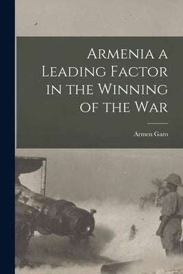 Armenia a Leading Factor in the Winning of the War by Garo, Armen