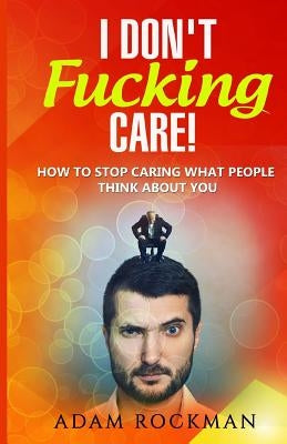 I Don't Fucking Care!: How to Stop Caring What People Think About You by Rockman, Adam