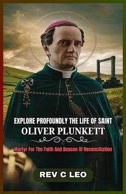 Explore Profoundly the Life of Saint Oliver Plunkett: Martyr For The Faith And Beacon Of Reconciliation by Leo, C.
