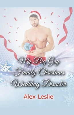 My Big Gay Family Christmas Wedding Disaster by Leslie, Alex