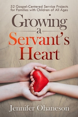 Growing a Servant's Heart: 52 Gospel-Centered Service Projects for Families with Children of All Ages by Ohaneson, Jennifer