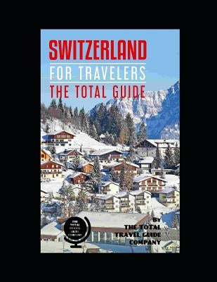 SWITZERLAND FOR TRAVELERS. The total guide: The comprehensive traveling guide for all your traveling needs. By THE TOTAL TRAVEL GUIDE COMPANY by Guide Company, The Total Travel