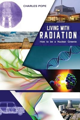 Living with Radiation: How to Be a Nuclear Greenie by Pope, Charles