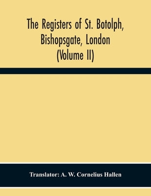 The Registers Of St. Botolph, Bishopsgate, London (Volume Ii) by W. Cornelius Hallen, A.