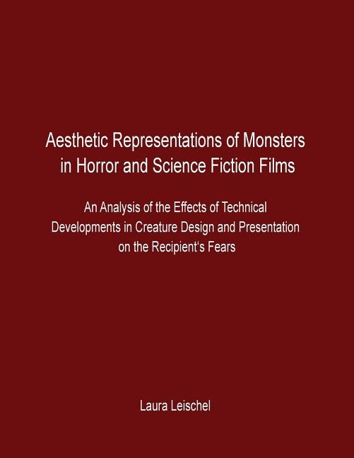 Aesthetic Representations of Monsters in Horror and Science Fiction Films: An Analysis of the Effects of Technical Developments in Creature Design and by Leischel, Laura