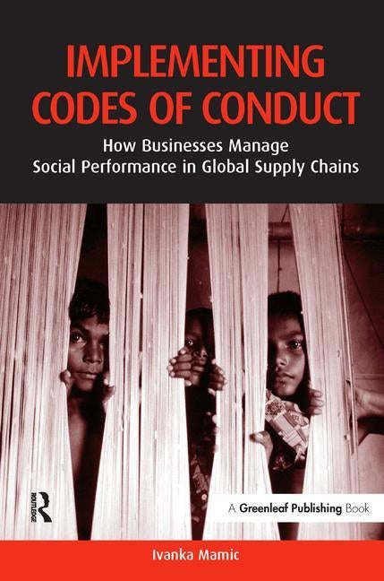 Implementing Codes of Conduct: How Businesses Manage Social Performance in Global Supply Chains by Mamic, Ivanka