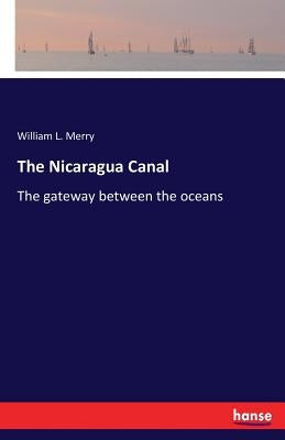 The Nicaragua Canal: The gateway between the oceans by Merry, William L.