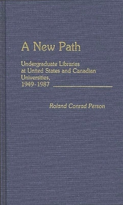 A New Path: Undergraduate Libraries at United States and Canadian Universities, 1949-1987 by Person, Roland