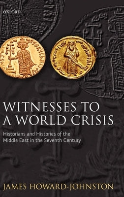 Witnesses to a World Crisis: Historians and Histories of the Middle East in the Seventh Century by Howard-Johnston, James