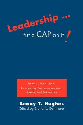 Leadership . Put a Cap on It!: Become a Better Leader by Improving Your Communication, Attitude, and Performance by Hughes, Benny T.