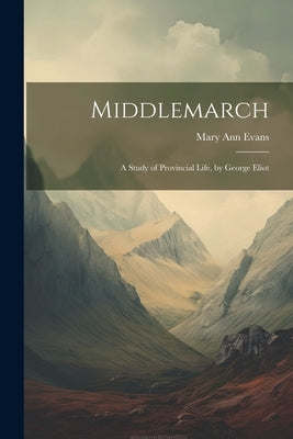 Middlemarch: A Study of Provincial Life, by George Eliot by Evans, Mary Ann