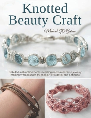 Knotted Beauty Craft: Detailed instruction book revealing micro macrame jewelry making with delicate threads artistic detail and patience by Garcia, Michael Qo