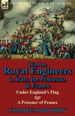 With the Royal Engineers in Italy, the Peninsula & France: Under England's Flag and a Prisoner of France by Boothby, Charles