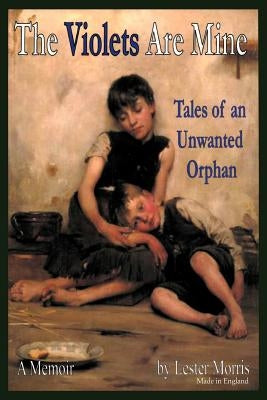 The Violets Are Mine: Tales of an Unwanted Orphan by Morris, Lester