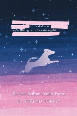 If it's darkness we're having, let it be extravagant: The Jane Kenyon Erasure Poems by Torrey, Ahrend
