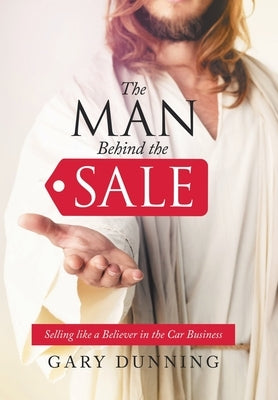 The Man Behind the Sale: Selling Like a Believer in the Car Business by Dunning, Gary