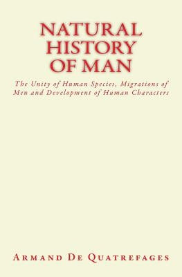 Natural History of Man: The Unity of Human Species, Migrations of Men and Development of Human Characters by De Quatrefages, Armand