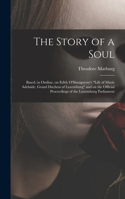 The Story of a Soul: Based, in Outline, on Edith O'Shaugnessy's "Life of Marie Adelaide, Grand Duchess of Luxemburg" and on the Official Pr by Marburg, Theodore 1862-1946