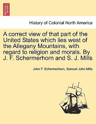 A Correct View of That Part of the United States Which Lies West of the Allegany Mountains, with Regard to Religion and Morals. by J. F. Schermerhorn by Schermerhorn, John F.