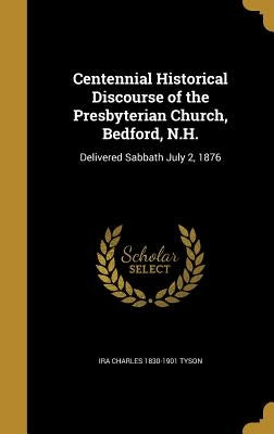 Centennial Historical Discourse of the Presbyterian Church, Bedford, N.H.: Delivered Sabbath July 2, 1876 by Tyson, Ira Charles 1830-1901