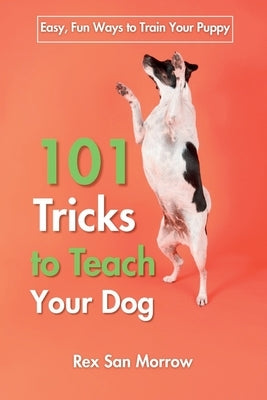 101 Tricks for Training Your Dog: Easy, Fun Ways to Train Your Puppy by Morrow, Rex San