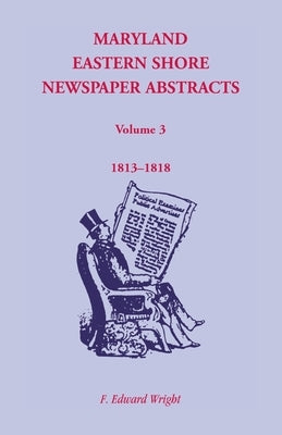 Maryland Eastern Shore Newspaper Abstracts, Volume 3: 1813-1818 by Wright, F. Edward