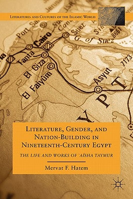 Literature, Gender, and Nation-Building in Nineteenth-Century Egypt: The Life and Works of `A'isha Taymur by Hatem, M.