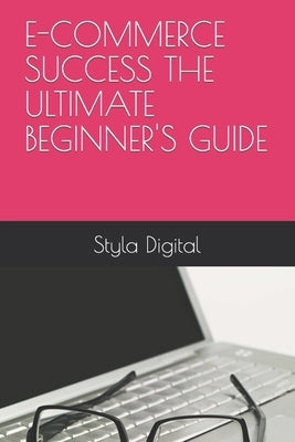 E-Commerce Success the Ultimate Beginner's Guide by M, Steve