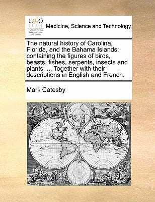 The Natural History of Carolina, Florida, and the Bahama Islands: Containing the Figures of Birds, Beasts, Fishes, Serpents, Insects and Plants: ... T by Catesby, Mark