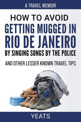 How to Avoid Getting Mugged in Rio de Janeiro by Singing Songs by The Police and Other Lesser Known Travel Tips by Yeats
