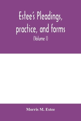 Estee's Pleadings, practice, and forms: adapted to actions and special proceedings under codes of civil procedure (Volume I) by M. Estee, Morris
