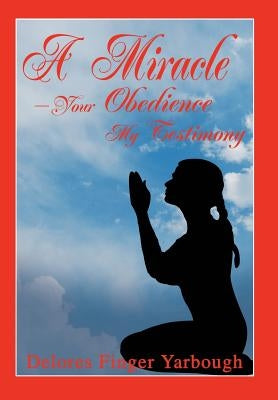 A Miracle--Your Obedience My Testimony by Yarbough, Delores Finger