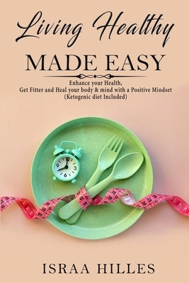 Living Healthy Made Easy: Enhance your Health, Get Fitter and Heal your body & mind with a Positive by Hilles, Israa
