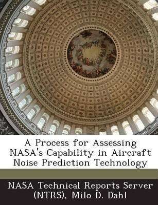 A Process for Assessing NASA's Capability in Aircraft Noise Prediction Technology by Dahl, Milo D.