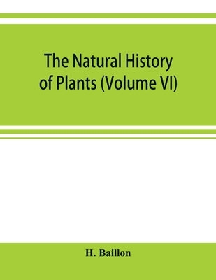 The natural history of plants (Volume VI) by Baillon, H.