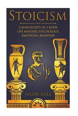Stoicism 2 Manuscript in 1 Book: Life Mastery, Psychology, Emotions, Behavior by Gale, Jason