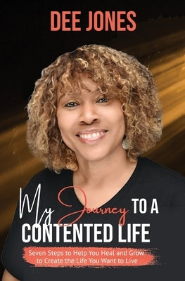 My Journey to a Contented Life: Seven Steps to Help You Heal and Grow to Create the Life You Want to Live by Jones, Dee