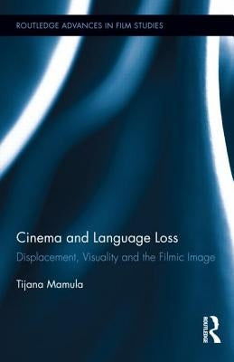 Cinema and Language Loss: Displacement, Visuality and the Filmic Image by Mamula, Tijana