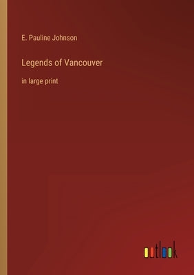 Legends of Vancouver: in large print by Johnson, E. Pauline