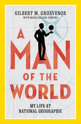 A Man of the World: My Life at National Geographic by Grosvenor, Gilbert
