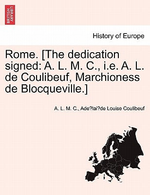 Rome. [The Dedication Signed: A. L. M. C., i.e. A. L. de Coulibeuf, Marchioness de Blocqueville.] by C, A. L. M.