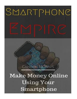 Smartphone Empire: Make Money Online Using Your Smartphone by McInnis, Camden Clint