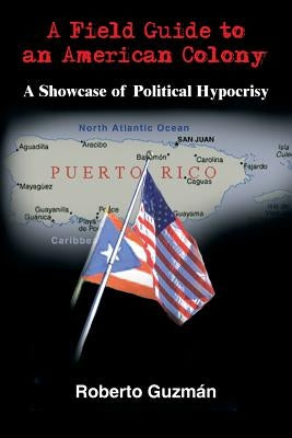 A Field Guide to an American Colony: A Showcase of Political Hypocrisy by Guzmán, Roberto