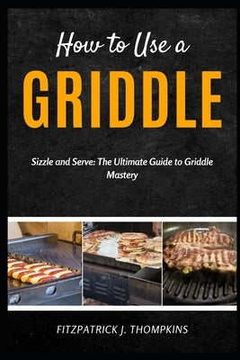 How to Use a Griddle: Sizzle and Serve: The Ultimate Guide to Griddle Mastery by Thompkins, Fitzpatrick J.